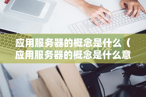 应用服务器的概念是什么（应用服务器的概念是什么意思）