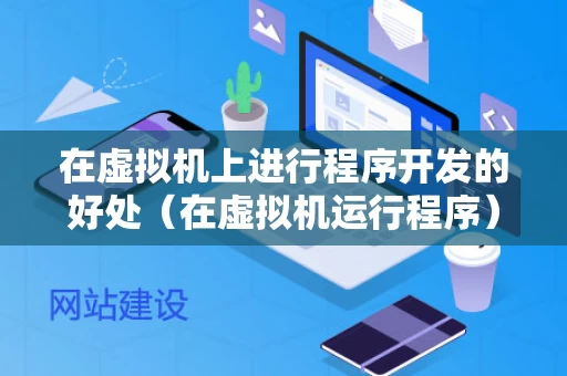 在虚拟机上进行程序开发的好处（在虚拟机运行程序）