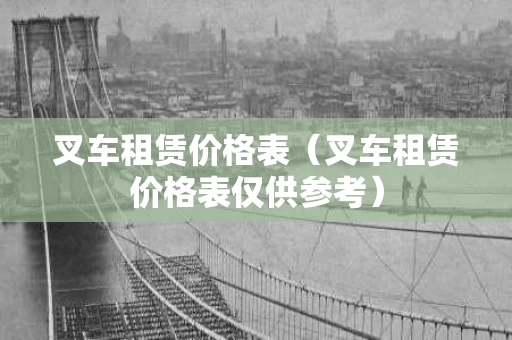 叉车租赁价格表（叉车租赁价格表仅供参考）