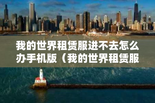 我的世界租赁服进不去怎么办手机版（我的世界租赁服不在运行）