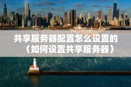 共享服务器配置怎么设置的（如何设置共享服务器）