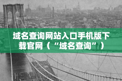 域名查询网站入口手机版下载官网（“域名查询”）