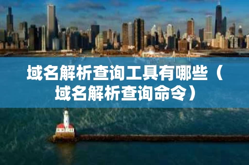 域名解析查询工具有哪些（域名解析查询命令）