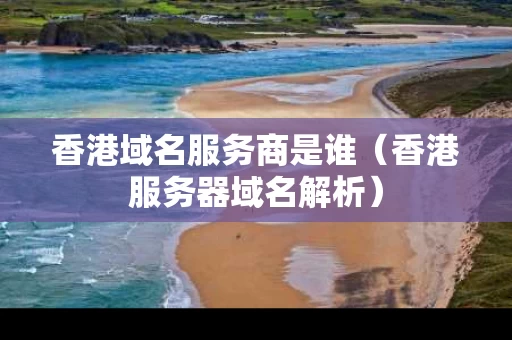 香港域名服务商是谁（香港服务器域名解析）