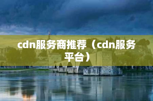 cdn服务商推荐（cdn服务平台）