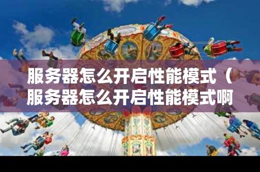 服务器怎么开启性能模式（服务器怎么开启性能模式啊）