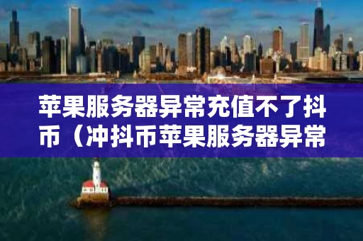 苹果服务器异常充值不了抖币（冲抖币苹果服务器异常）