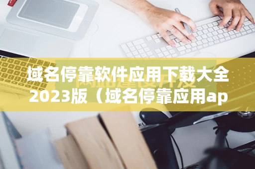 域名停靠软件应用下载大全2023版（域名停靠应用app）