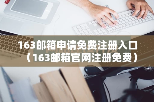 163邮箱申请免费注册入口（163邮箱官网注册免费）
