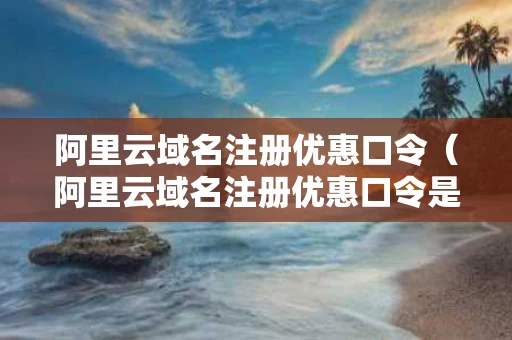 阿里云域名注册优惠口令（阿里云域名注册优惠口令是什么）