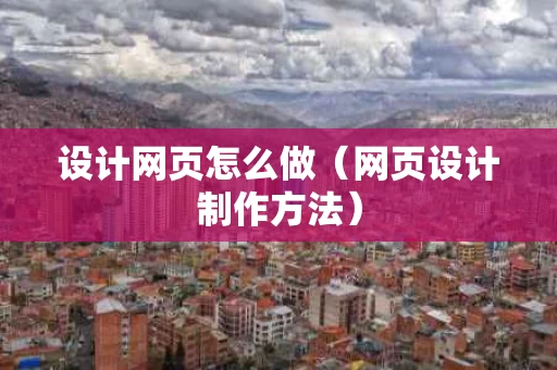 设计网页怎么做（网页设计制作方法）