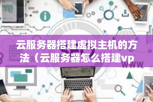 云服务器搭建虚拟主机的方法（云服务器怎么搭建vps）