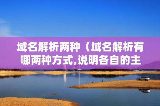 域名解析两种（域名解析有哪两种方式,说明各自的主要过程）