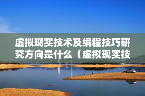 虚拟现实技术及编程技巧研究方向是什么（虚拟现实技术 课程）