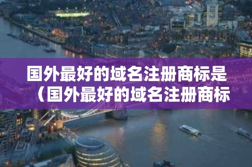 国外最好的域名注册商标是（国外最好的域名注册商标是哪个）