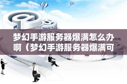 梦幻手游服务器爆满怎么办啊（梦幻手游服务器爆满可以挤进去吗）