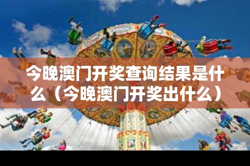 今晚澳门开奖查询结果是什么（今晚澳门开奖出什么）