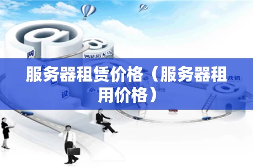 服务器租赁价格（服务器租用价格）