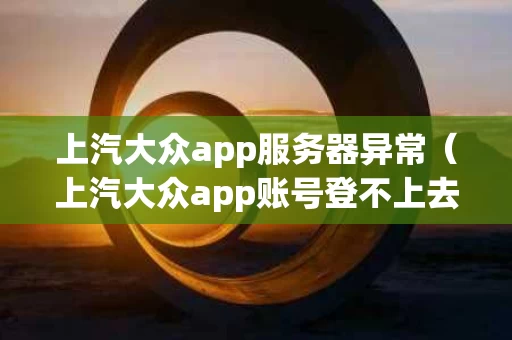 上汽大众app服务器异常（上汽大众app账号登不上去）