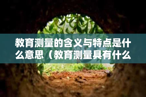 教育测量的含义与特点是什么意思（教育测量具有什么特点）