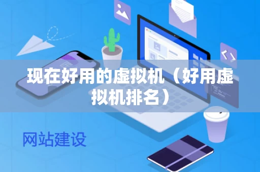 现在好用的虚拟机（好用虚拟机排名）