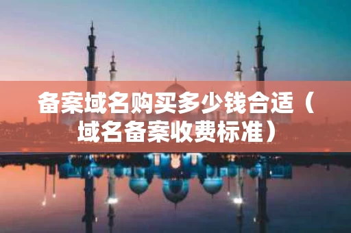 备案域名购买多少钱合适（域名备案收费标准）