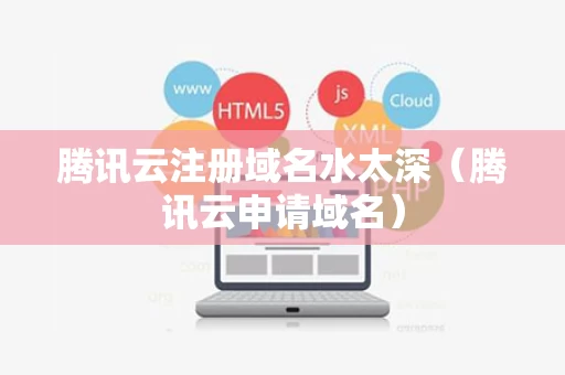 腾讯云注册域名水太深（腾讯云申请域名）