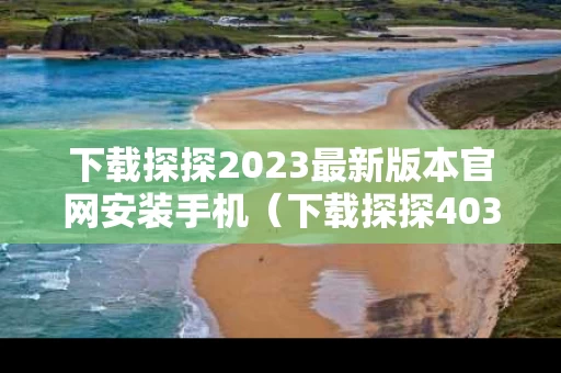 下载探探2023最新版本官网安装手机（下载探探403版）