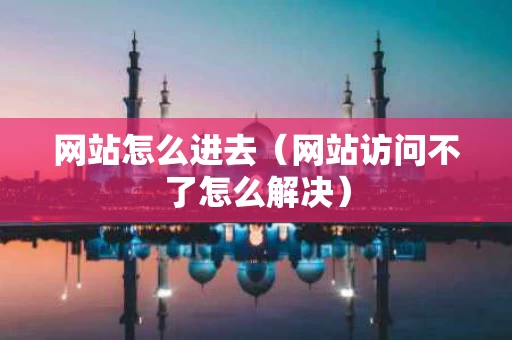 网站怎么进去（网站访问不了怎么解决）