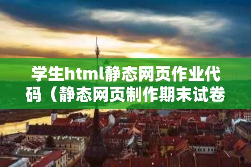 学生html静态网页作业代码（静态网页制作期末试卷答案）