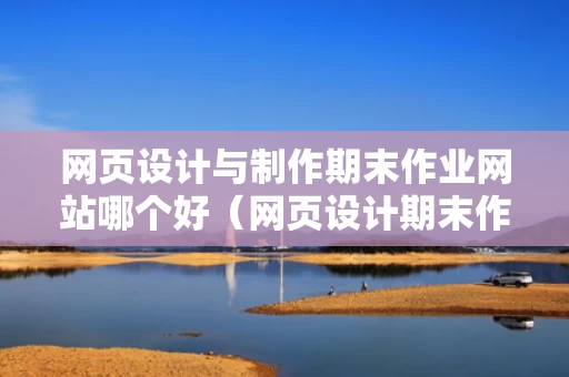 网页设计与制作期末作业网站哪个好（网页设计期末作业做什么主题）