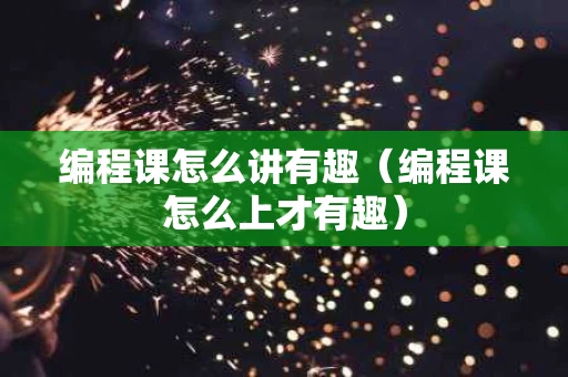 编程课怎么讲有趣（编程课怎么上才有趣）