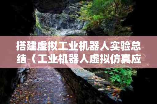 搭建虚拟工业机器人实验总结（工业机器人虚拟仿真应用教程）