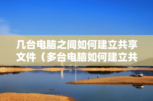几台电脑之间如何建立共享文件（多台电脑如何建立共享盘）