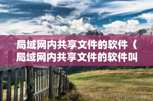 局域网内共享文件的软件（局域网内共享文件的软件叫什么）