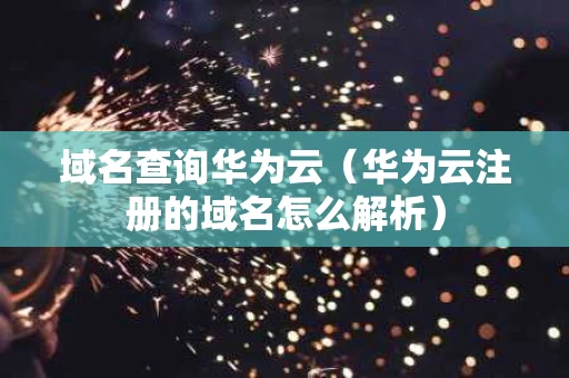 域名查询华为云（华为云注册的域名怎么解析）