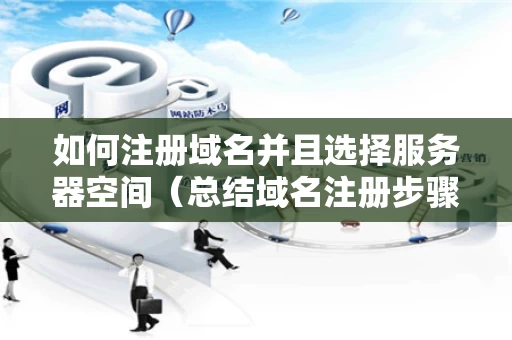 如何注册域名并且选择服务器空间（总结域名注册步骤）