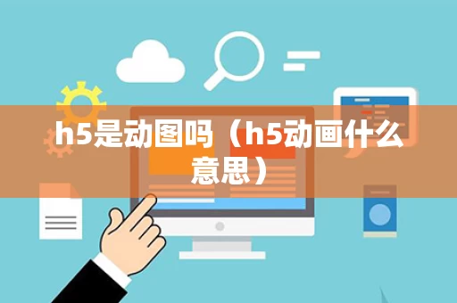 h5是动图吗（h5动画什么意思）