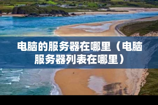 电脑的服务器在哪里（电脑服务器列表在哪里）