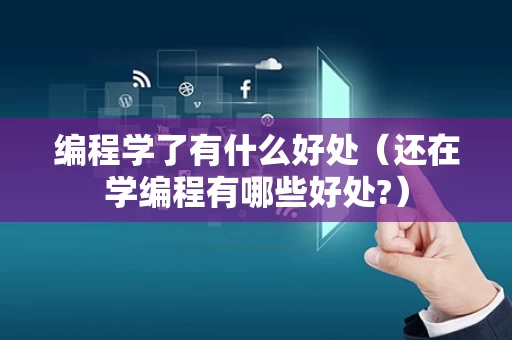 编程学了有什么好处（还在学编程有哪些好处?）