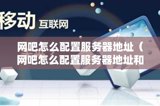 网吧怎么配置服务器地址（网吧怎么配置服务器地址和端口）
