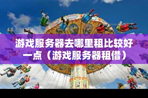 游戏服务器去哪里租比较好一点（游戏服务器租借）