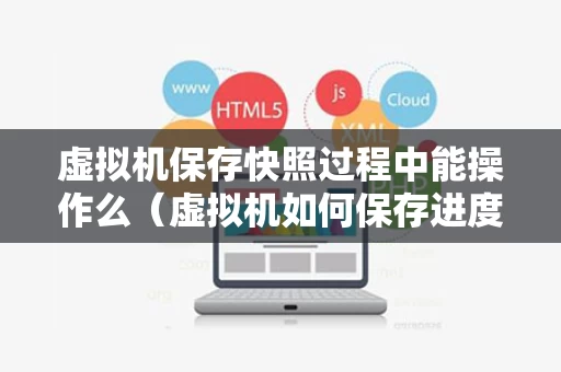 虚拟机保存快照过程中能操作么（虚拟机如何保存进度）