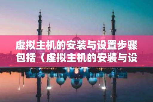 虚拟主机的安装与设置步骤包括（虚拟主机的安装与设置步骤包括什么）