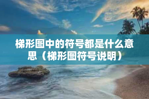 梯形图中的符号都是什么意思（梯形图符号说明）