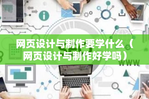 网页设计与制作要学什么（网页设计与制作好学吗）