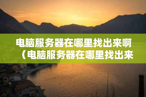 电脑服务器在哪里找出来啊（电脑服务器在哪里找出来啊图片）
