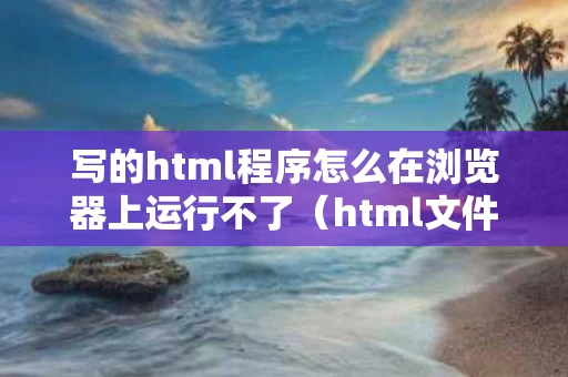 写的html程序怎么在浏览器上运行不了（html文件运行不出来）