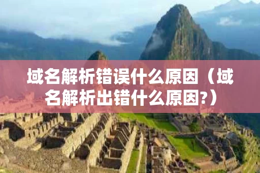 域名解析错误什么原因（域名解析出错什么原因?）