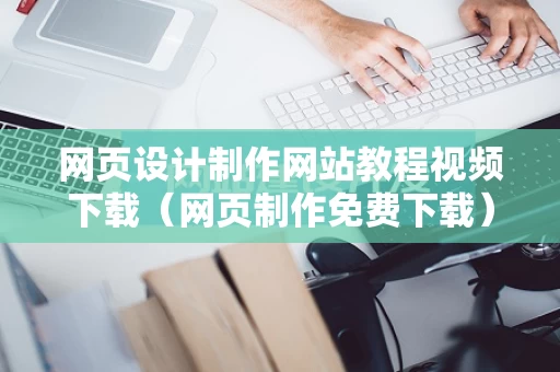 网页设计制作网站教程视频下载（网页制作免费下载）